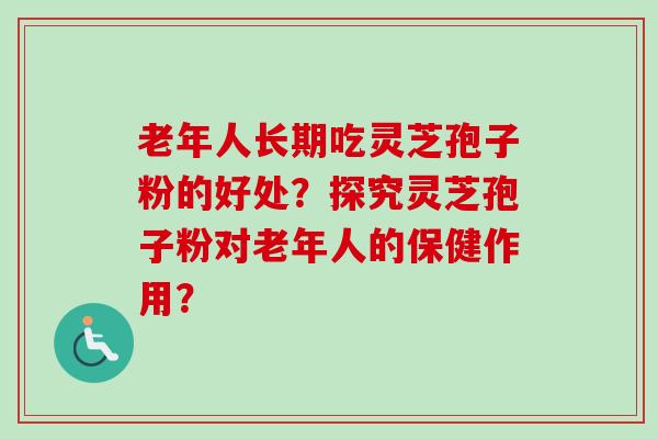 老年人长期吃灵芝孢子粉的好处?探究灵芝孢子粉对老年人的保健作用?-第1张图片-卓越灵芝孢子粉 老年人长期吃灵芝孢子粉的好处?探究灵芝孢子粉对老年人的保健作用?-第1张图片-卓越灵芝孢子粉