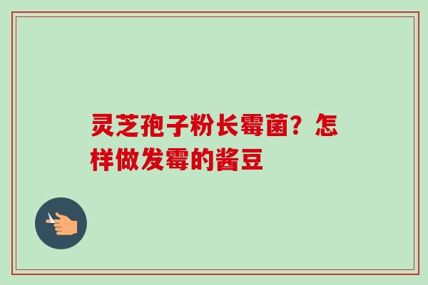 灵芝孢子粉长霉菌?怎样做发霉的酱豆-第1张图片-卓越灵芝孢子粉 灵芝孢子粉长霉菌?怎样做发霉的酱豆-第1张图片-卓越灵芝孢子粉