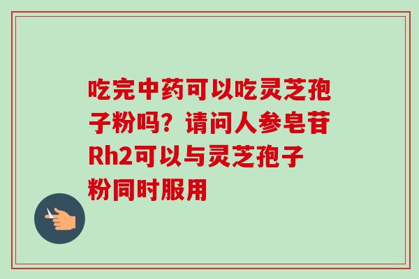 吃完中药可以吃灵芝孢子粉吗?请问人参皂苷Rh2可以与灵芝孢子粉同时服用-第1张图片-卓越灵芝孢子粉 吃完中药可以吃灵芝孢子粉吗?请问人参皂苷Rh2可以与灵芝孢子粉同时服用-第1张图片-卓越灵芝孢子粉