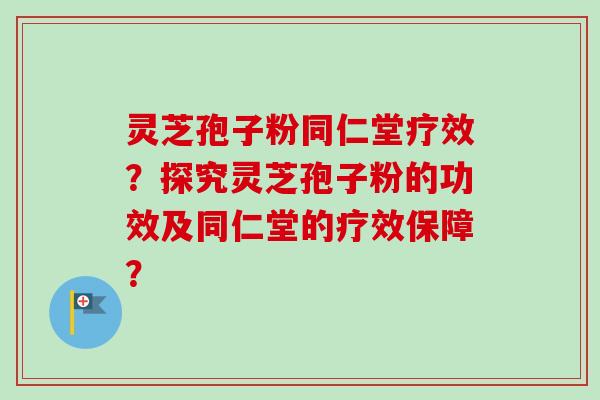 灵芝孢子粉同仁堂疗效?探究灵芝孢子粉的功效及同仁堂的疗效保障?-第1张图片-卓越灵芝孢子粉 灵芝孢子粉同仁堂疗效?探究灵芝孢子粉的功效及同仁堂的疗效保障?-第1张图片-卓越灵芝孢子粉