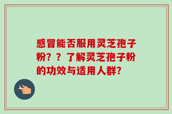 感冒能否服用灵芝孢子粉??了解灵芝孢子粉的功效与适用人群?-第1张图片-卓越灵芝孢子粉 感冒能否服用灵芝孢子粉??了解灵芝孢子粉的功效与适用人群?-第1张图片-卓越灵芝孢子粉