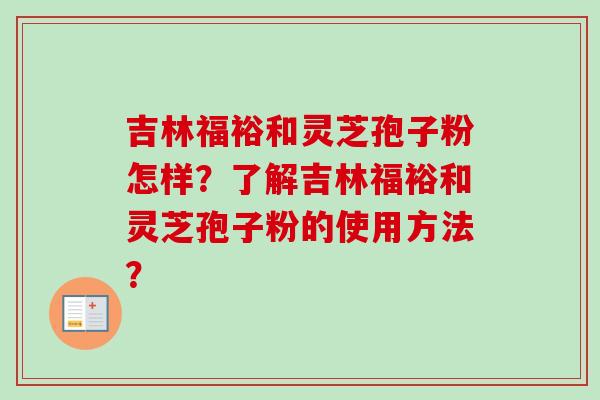 吉林福裕和灵芝孢子粉怎样?了解吉林福裕和灵芝孢子粉的使用方法?-第1张图片-卓越灵芝孢子粉 吉林福裕和灵芝孢子粉怎样?了解吉林福裕和灵芝孢子粉的使用方法?-第1张图片-卓越灵芝孢子粉