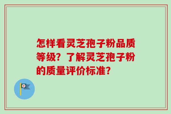 怎样看灵芝孢子粉品质等级？了解灵芝孢子粉的质量评价标准？-第1张图片-卓越灵芝孢子粉