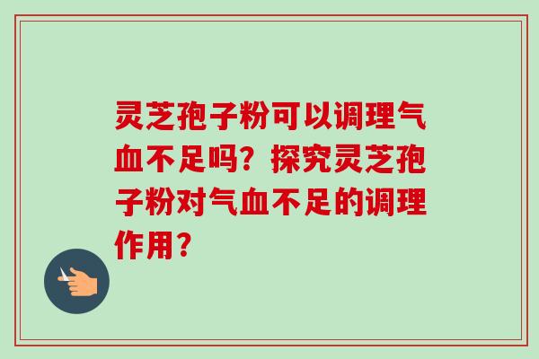 灵芝孢子粉可以调理气血不足吗?探究灵芝孢子粉对气血不足的调理作用?-第1张图片-卓越灵芝孢子粉 灵芝孢子粉可以调理气血不足吗?探究灵芝孢子粉对气血不足的调理作用?-第1张图片-卓越灵芝孢子粉