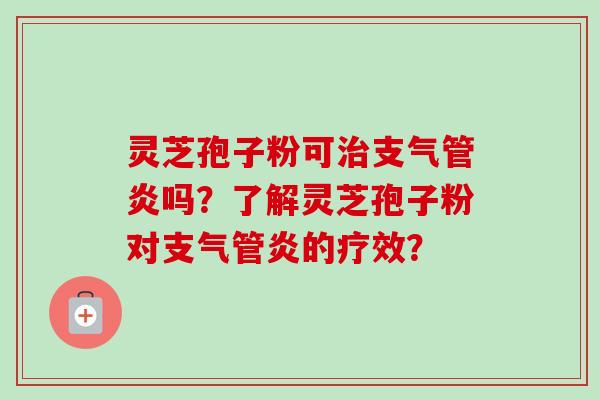 灵芝孢子粉可治支气管炎吗？了解灵芝孢子粉对支气管炎的疗效？-第1张图片-卓越灵芝孢子粉