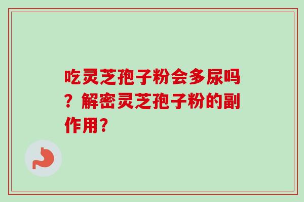 吃灵芝孢子粉会多尿吗?解密灵芝孢子粉的副作用?-第1张图片-卓越灵芝孢子粉 吃灵芝孢子粉会多尿吗?解密灵芝孢子粉的副作用?-第1张图片-卓越灵芝孢子粉