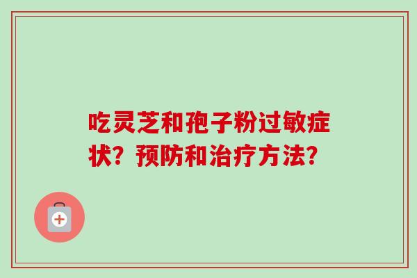 吃灵芝和孢子粉过敏症状?预防和治疗方法?-第1张图片-卓越灵芝孢子粉 吃灵芝和孢子粉过敏症状?预防和治疗方法?-第1张图片-卓越灵芝孢子粉