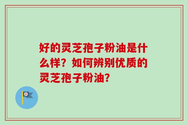 好的灵芝孢子粉油是什么样？如何辨别优质的灵芝孢子粉油？-第1张图片-卓越灵芝孢子粉