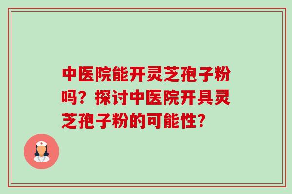 中医院能开灵芝孢子粉吗?探讨中医院开具灵芝孢子粉的可能性?-第1张图片-卓越灵芝孢子粉 中医院能开灵芝孢子粉吗?探讨中医院开具灵芝孢子粉的可能性?-第1张图片-卓越灵芝孢子粉