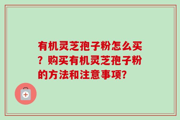 有机灵芝孢子粉怎么买?购买有机灵芝孢子粉的方法和注意事项?-第1张图片-卓越灵芝孢子粉 有机灵芝孢子粉怎么买?购买有机灵芝孢子粉的方法和注意事项?-第1张图片-卓越灵芝孢子粉