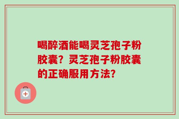 喝醉酒能喝灵芝孢子粉胶囊?灵芝孢子粉胶囊的正确服用方法?-第1张图片-卓越灵芝孢子粉 喝醉酒能喝灵芝孢子粉胶囊?灵芝孢子粉胶囊的正确服用方法?-第1张图片-卓越灵芝孢子粉