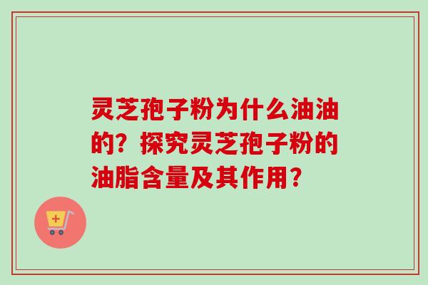 灵芝孢子粉为什么油油的？探究灵芝孢子粉的油脂含量及其作用？-第1张图片-卓越灵芝孢子粉