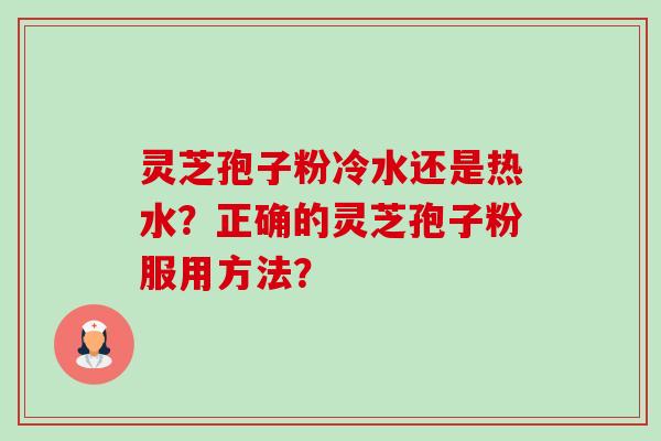 灵芝孢子粉冷水还是热水？正确的灵芝孢子粉服用方法？-第1张图片-卓越灵芝孢子粉