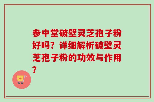 参中堂破壁灵芝孢子粉好吗?详细解析破壁灵芝孢子粉的功效与作用?-第1张图片-卓越灵芝孢子粉 参中堂破壁灵芝孢子粉好吗?详细解析破壁灵芝孢子粉的功效与作用?-第1张图片-卓越灵芝孢子粉