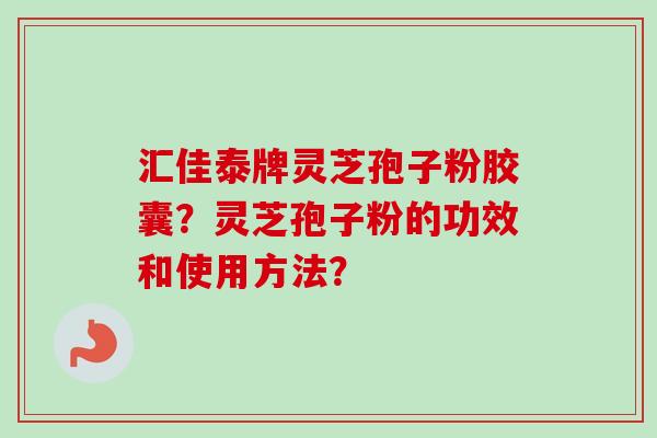 汇佳泰牌灵芝孢子粉胶囊？灵芝孢子粉的功效和使用方法？-第1张图片-卓越灵芝孢子粉