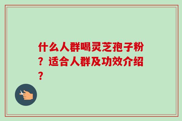 什么人群喝灵芝孢子粉?适合人群及功效介绍?-第1张图片-卓越灵芝孢子粉 什么人群喝灵芝孢子粉?适合人群及功效介绍?-第1张图片-卓越灵芝孢子粉