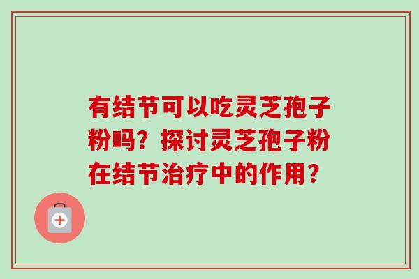 有结节可以吃灵芝孢子粉吗？探讨灵芝孢子粉在结节治疗中的作用？-第1张图片-卓越灵芝孢子粉