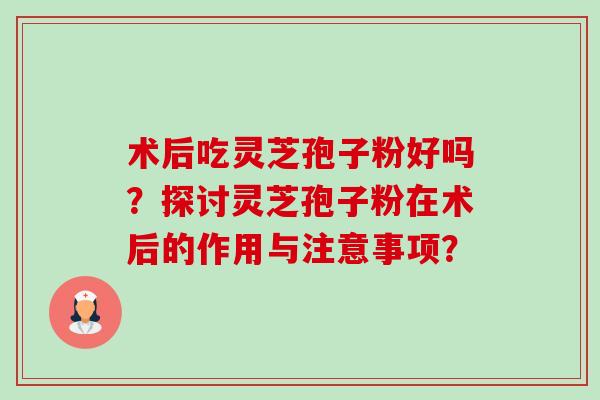 术后吃灵芝孢子粉好吗?探讨灵芝孢子粉在术后的作用与注意事项?-第1张图片-卓越灵芝孢子粉 术后吃灵芝孢子粉好吗?探讨灵芝孢子粉在术后的作用与注意事项?-第1张图片-卓越灵芝孢子粉