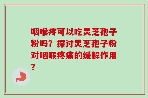 咽喉疼可以吃灵芝孢子粉吗?探讨灵芝孢子粉对咽喉疼痛的缓解作用?-第1张图片-卓越灵芝孢子粉 咽喉疼可以吃灵芝孢子粉吗?探讨灵芝孢子粉对咽喉疼痛的缓解作用?-第1张图片-卓越灵芝孢子粉