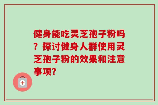 健身能吃灵芝孢子粉吗？探讨健身人群使用灵芝孢子粉的效果和注意事项？-第1张图片-卓越灵芝孢子粉