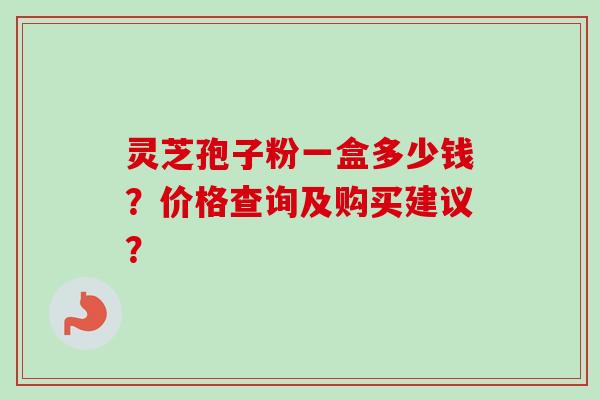 灵芝孢子粉一盒多少钱？价格查询及购买建议？-第1张图片-卓越灵芝孢子粉