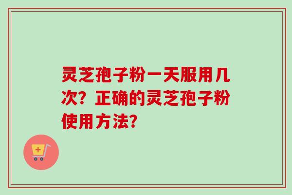 灵芝孢子粉一天服用几次?正确的灵芝孢子粉使用方法?-第1张图片-卓越灵芝孢子粉 灵芝孢子粉一天服用几次?正确的灵芝孢子粉使用方法?-第1张图片-卓越灵芝孢子粉