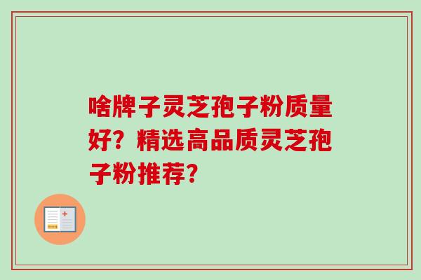 啥牌子灵芝孢子粉质量好？精选高品质灵芝孢子粉推荐？-第1张图片-卓越灵芝孢子粉