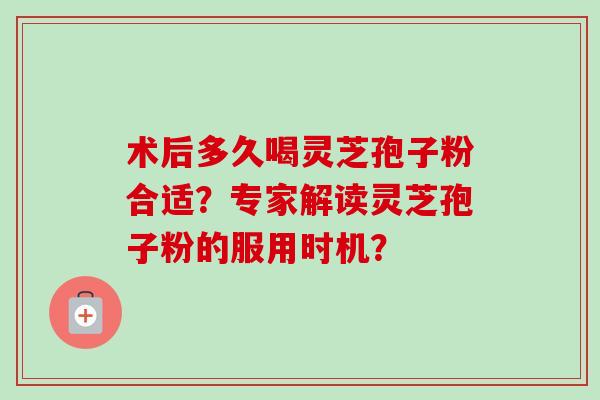 术后多久喝灵芝孢子粉合适?专家解读灵芝孢子粉的服用时机?-第1张图片-卓越灵芝孢子粉 术后多久喝灵芝孢子粉合适?专家解读灵芝孢子粉的服用时机?-第1张图片-卓越灵芝孢子粉