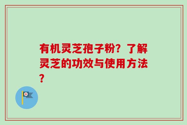 有机灵芝孢子粉?了解灵芝的功效与使用方法?-第1张图片-卓越灵芝孢子粉 有机灵芝孢子粉?了解灵芝的功效与使用方法?-第1张图片-卓越灵芝孢子粉