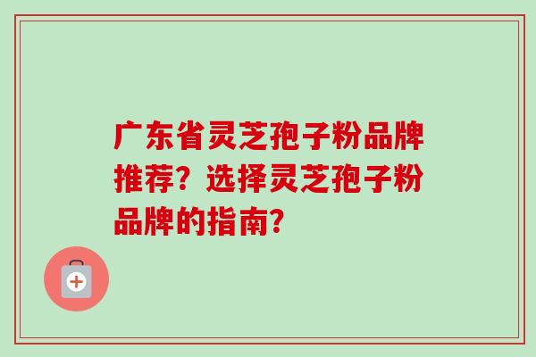 广东省灵芝孢子粉品牌推荐?选择灵芝孢子粉品牌的指南?-第1张图片-卓越灵芝孢子粉 广东省灵芝孢子粉品牌推荐?选择灵芝孢子粉品牌的指南?-第1张图片-卓越灵芝孢子粉