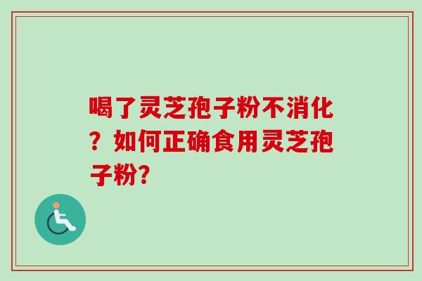 喝了灵芝孢子粉不消化？如何正确食用灵芝孢子粉？-第1张图片-卓越灵芝孢子粉