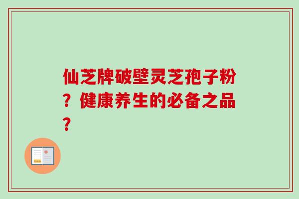 仙芝牌破壁灵芝孢子粉？健康养生的必备之品？-第1张图片-卓越灵芝孢子粉