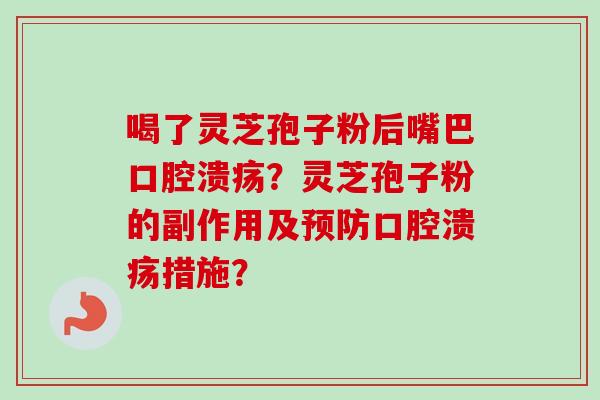 喝了灵芝孢子粉后嘴巴口腔溃疡?灵芝孢子粉的副作用及预防口腔溃疡措施?-第1张图片-卓越灵芝孢子粉 喝了灵芝孢子粉后嘴巴口腔溃疡?灵芝孢子粉的副作用及预防口腔溃疡措施?-第1张图片-卓越灵芝孢子粉
