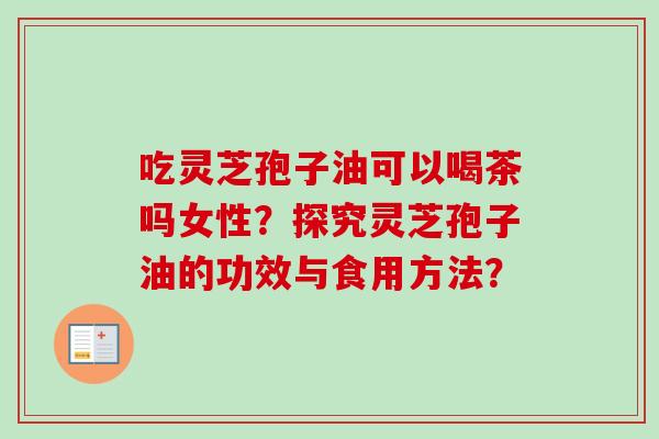 吃灵芝孢子油可以喝茶吗女性?探究灵芝孢子油的功效与食用方法?-第1张图片-卓越灵芝孢子粉 吃灵芝孢子油可以喝茶吗女性?探究灵芝孢子油的功效与食用方法?-第1张图片-卓越灵芝孢子粉