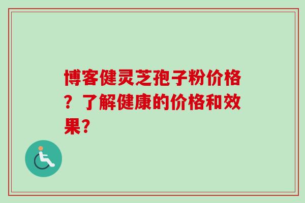 博客健灵芝孢子粉价格？了解健康的价格和效果？-第1张图片-卓越灵芝孢子粉