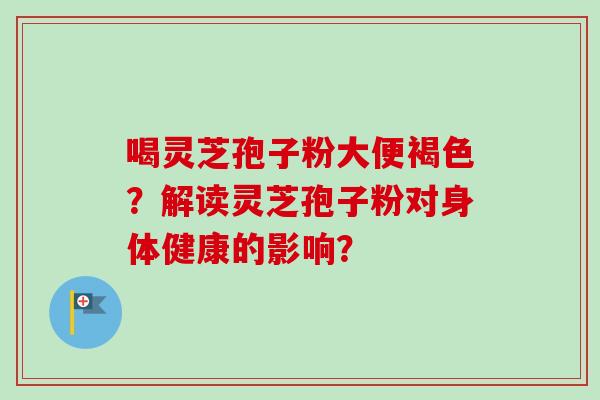 喝灵芝孢子粉大便褐色?解读灵芝孢子粉对身体健康的影响?-第1张图片-卓越灵芝孢子粉 喝灵芝孢子粉大便褐色?解读灵芝孢子粉对身体健康的影响?-第1张图片-卓越灵芝孢子粉