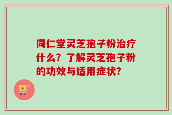 同仁堂灵芝孢子粉治疗什么?了解灵芝孢子粉的功效与适用症状?-第1张图片-卓越灵芝孢子粉 同仁堂灵芝孢子粉治疗什么?了解灵芝孢子粉的功效与适用症状?-第1张图片-卓越灵芝孢子粉