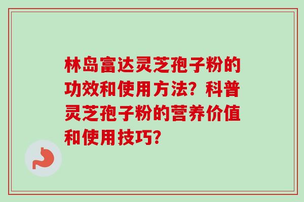 林岛富达灵芝孢子粉的功效和使用方法?科普灵芝孢子粉的营养价值和使用技巧?-第1张图片-卓越灵芝孢子粉 林岛富达灵芝孢子粉的功效和使用方法?科普灵芝孢子粉的营养价值和使用技巧?-第1张图片-卓越灵芝孢子粉