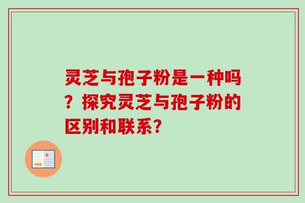 灵芝与孢子粉是一种吗?探究灵芝与孢子粉的区别和联系?-第1张图片-卓越灵芝孢子粉 灵芝与孢子粉是一种吗?探究灵芝与孢子粉的区别和联系?-第1张图片-卓越灵芝孢子粉