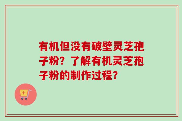 有机但没有破壁灵芝孢子粉?了解有机灵芝孢子粉的制作过程?-第1张图片-卓越灵芝孢子粉 有机但没有破壁灵芝孢子粉?了解有机灵芝孢子粉的制作过程?-第1张图片-卓越灵芝孢子粉