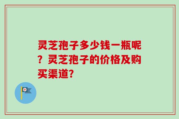 灵芝孢子多少钱一瓶呢?灵芝孢子的价格及购买渠道?-第1张图片-卓越灵芝孢子粉 灵芝孢子多少钱一瓶呢?灵芝孢子的价格及购买渠道?-第1张图片-卓越灵芝孢子粉
