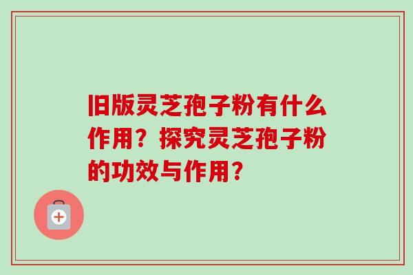 旧版灵芝孢子粉有什么作用?探究灵芝孢子粉的功效与作用?-第1张图片-卓越灵芝孢子粉 旧版灵芝孢子粉有什么作用?探究灵芝孢子粉的功效与作用?-第1张图片-卓越灵芝孢子粉