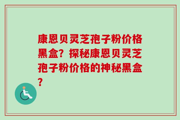 康恩贝灵芝孢子粉价格黑盒?探秘康恩贝灵芝孢子粉价格的神秘黑盒?-第1张图片-卓越灵芝孢子粉 康恩贝灵芝孢子粉价格黑盒?探秘康恩贝灵芝孢子粉价格的神秘黑盒?-第1张图片-卓越灵芝孢子粉