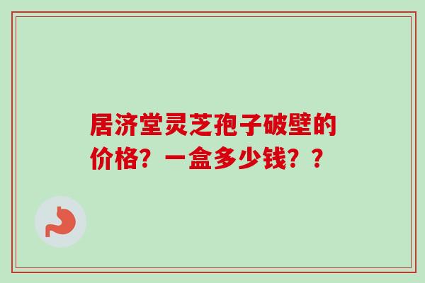 居济堂灵芝孢子破壁的价格?一盒多少钱??-第1张图片-卓越灵芝孢子粉 居济堂灵芝孢子破壁的价格?一盒多少钱??-第1张图片-卓越灵芝孢子粉