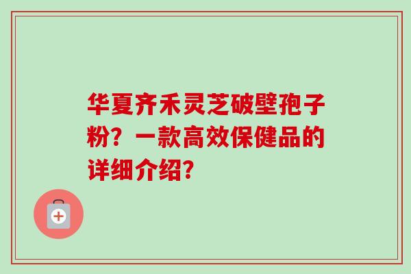 华夏齐禾灵芝破壁孢子粉？一款高效保健品的详细介绍？-第1张图片-卓越灵芝孢子粉
