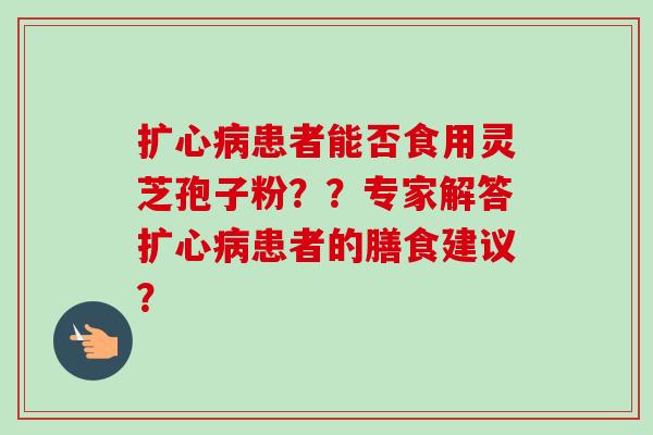 扩心病患者能否食用灵芝孢子粉??专家解答扩心病患者的膳食建议?-第1张图片-卓越灵芝孢子粉 扩心病患者能否食用灵芝孢子粉??专家解答扩心病患者的膳食建议?-第1张图片-卓越灵芝孢子粉