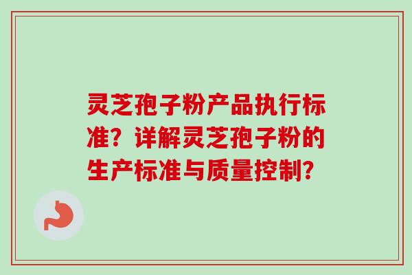 灵芝孢子粉产品执行标准？详解灵芝孢子粉的生产标准与质量控制？-第1张图片-卓越灵芝孢子粉