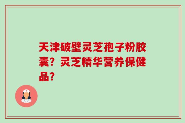 天津破壁灵芝孢子粉胶囊?灵芝精华营养保健品?-第1张图片-卓越灵芝孢子粉 天津破壁灵芝孢子粉胶囊?灵芝精华营养保健品?-第1张图片-卓越灵芝孢子粉