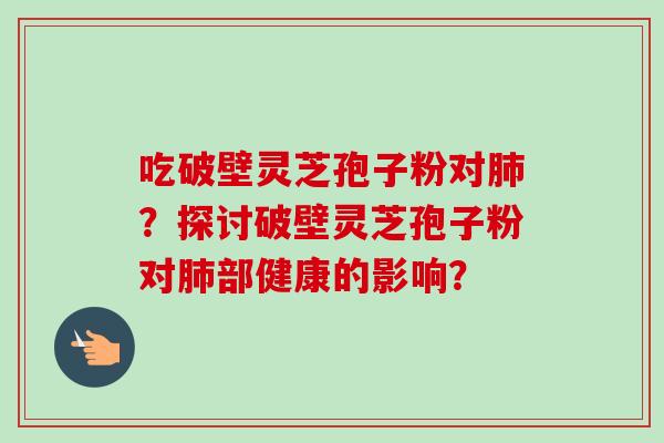 吃破壁灵芝孢子粉对肺?探讨破壁灵芝孢子粉对肺部健康的影响?-第1张图片-卓越灵芝孢子粉 吃破壁灵芝孢子粉对肺?探讨破壁灵芝孢子粉对肺部健康的影响?-第1张图片-卓越灵芝孢子粉