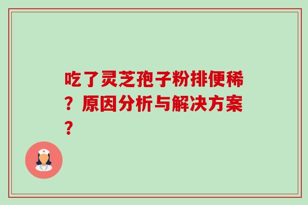 吃了灵芝孢子粉排便稀?原因分析与解决方案?-第1张图片-卓越灵芝孢子粉 吃了灵芝孢子粉排便稀?原因分析与解决方案?-第1张图片-卓越灵芝孢子粉